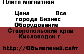 Плита магнитная 7208 0003 › Цена ­ 20 000 - Все города Бизнес » Оборудование   . Ставропольский край,Кисловодск г.